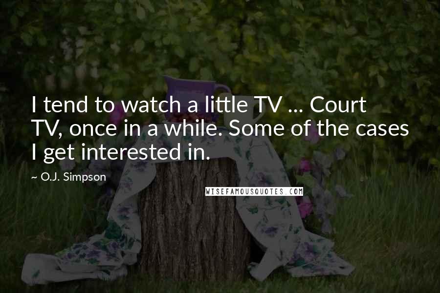 O.J. Simpson Quotes: I tend to watch a little TV ... Court TV, once in a while. Some of the cases I get interested in.