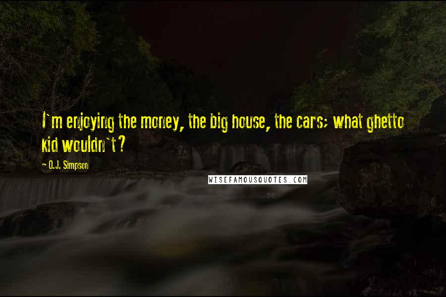 O.J. Simpson Quotes: I'm enjoying the money, the big house, the cars; what ghetto kid wouldn't?