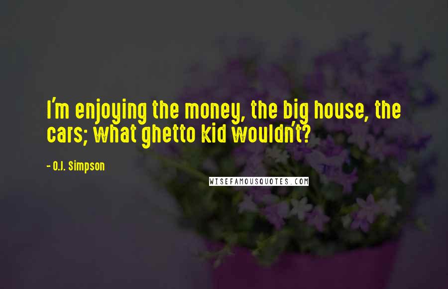 O.J. Simpson Quotes: I'm enjoying the money, the big house, the cars; what ghetto kid wouldn't?