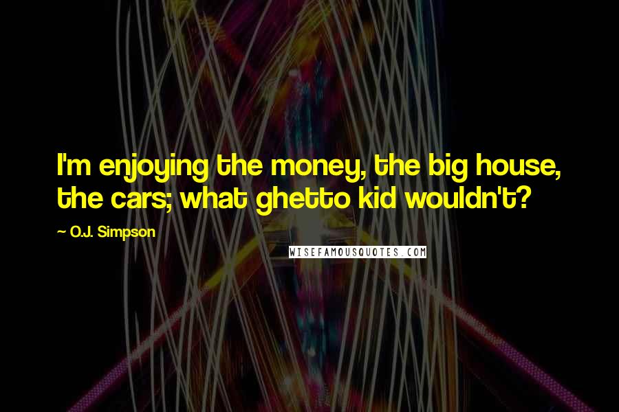 O.J. Simpson Quotes: I'm enjoying the money, the big house, the cars; what ghetto kid wouldn't?