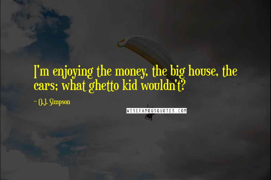 O.J. Simpson Quotes: I'm enjoying the money, the big house, the cars; what ghetto kid wouldn't?