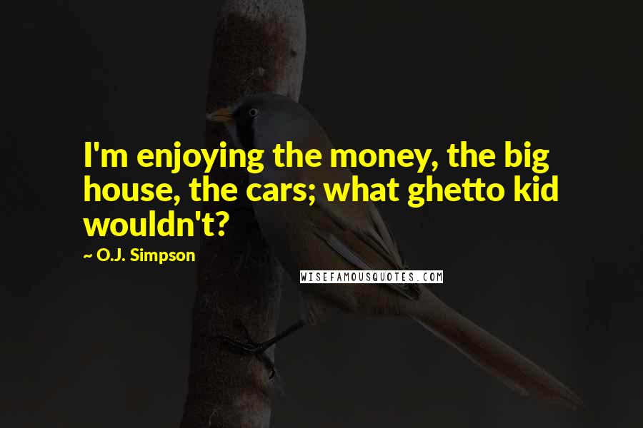 O.J. Simpson Quotes: I'm enjoying the money, the big house, the cars; what ghetto kid wouldn't?