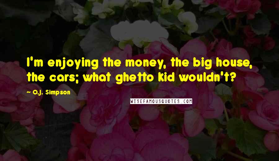 O.J. Simpson Quotes: I'm enjoying the money, the big house, the cars; what ghetto kid wouldn't?
