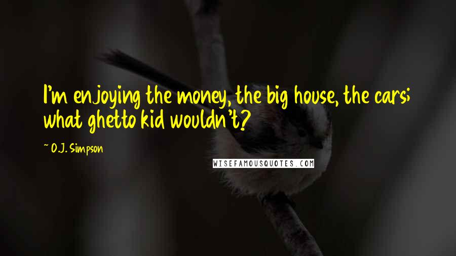 O.J. Simpson Quotes: I'm enjoying the money, the big house, the cars; what ghetto kid wouldn't?