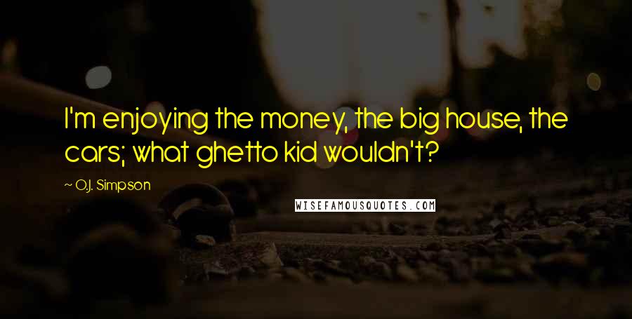O.J. Simpson Quotes: I'm enjoying the money, the big house, the cars; what ghetto kid wouldn't?