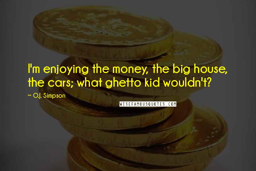 O.J. Simpson Quotes: I'm enjoying the money, the big house, the cars; what ghetto kid wouldn't?