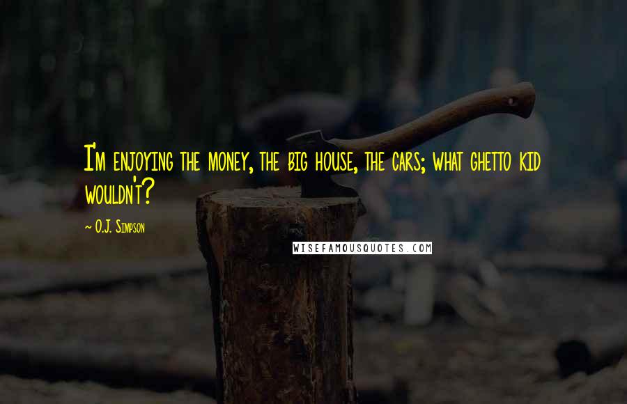 O.J. Simpson Quotes: I'm enjoying the money, the big house, the cars; what ghetto kid wouldn't?