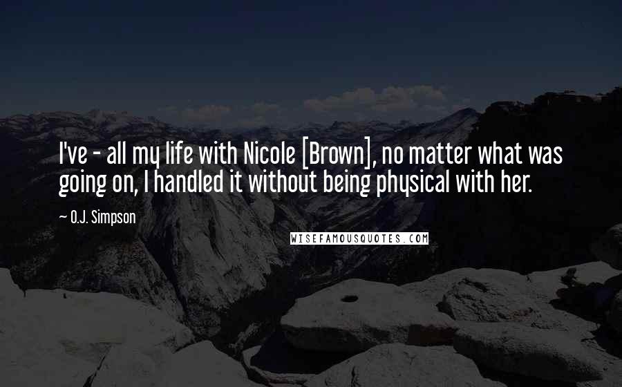 O.J. Simpson Quotes: I've - all my life with Nicole [Brown], no matter what was going on, I handled it without being physical with her.