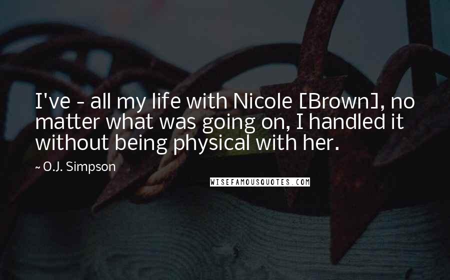 O.J. Simpson Quotes: I've - all my life with Nicole [Brown], no matter what was going on, I handled it without being physical with her.