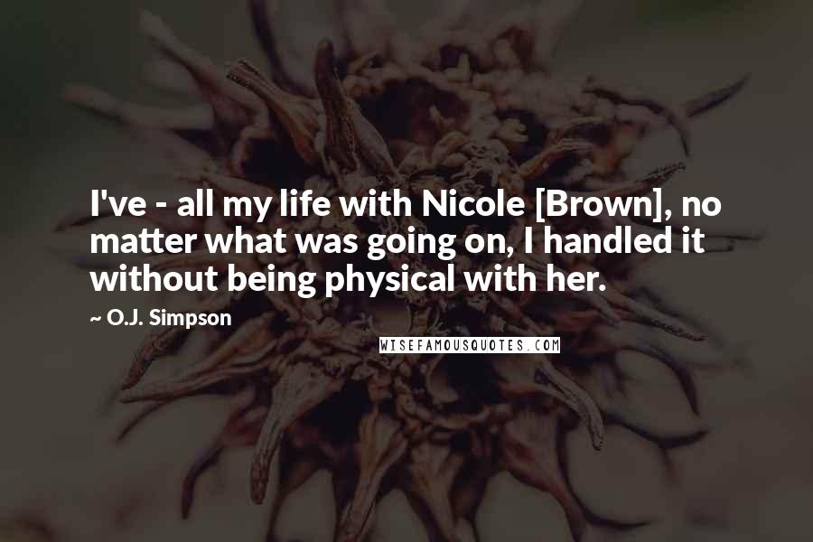 O.J. Simpson Quotes: I've - all my life with Nicole [Brown], no matter what was going on, I handled it without being physical with her.