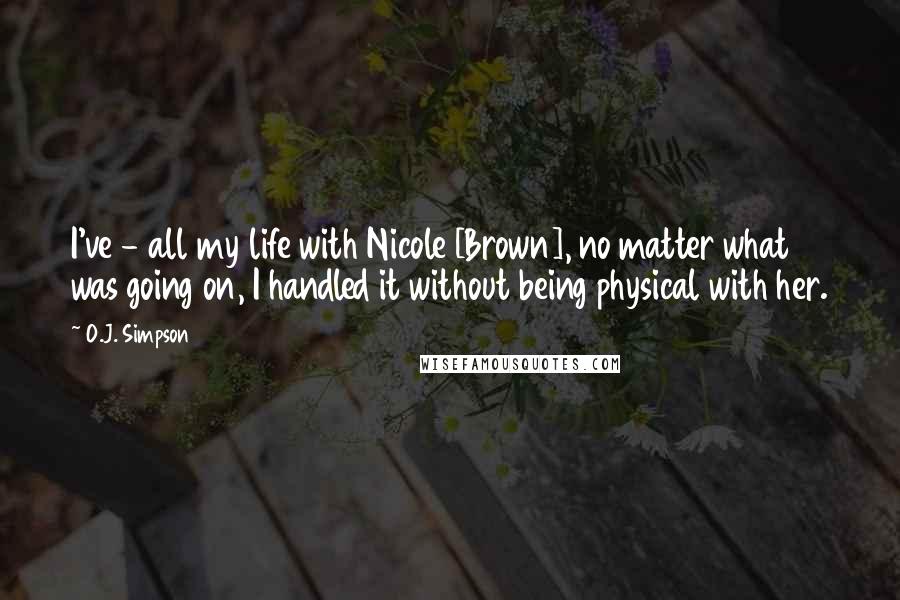 O.J. Simpson Quotes: I've - all my life with Nicole [Brown], no matter what was going on, I handled it without being physical with her.