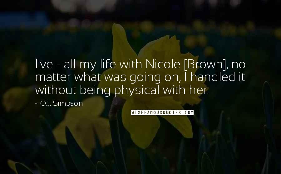 O.J. Simpson Quotes: I've - all my life with Nicole [Brown], no matter what was going on, I handled it without being physical with her.