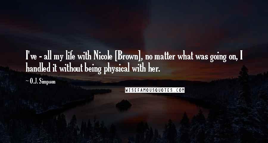 O.J. Simpson Quotes: I've - all my life with Nicole [Brown], no matter what was going on, I handled it without being physical with her.