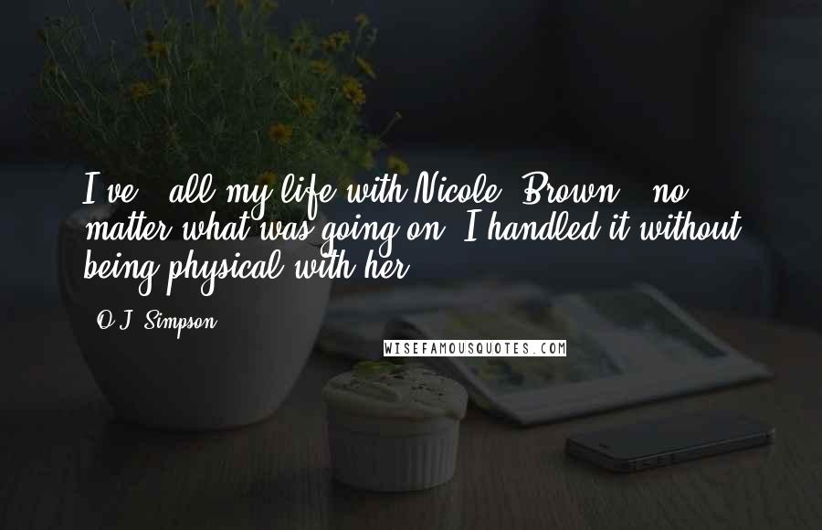 O.J. Simpson Quotes: I've - all my life with Nicole [Brown], no matter what was going on, I handled it without being physical with her.