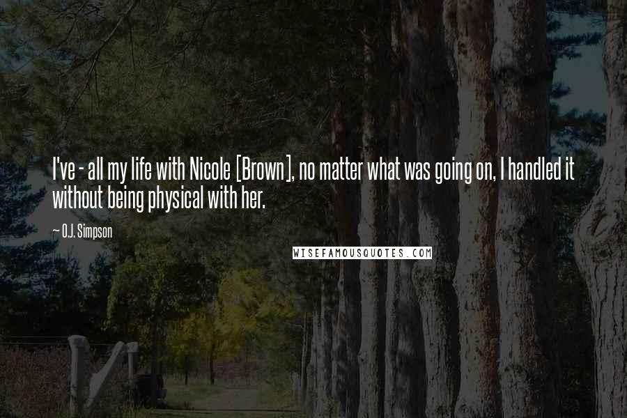 O.J. Simpson Quotes: I've - all my life with Nicole [Brown], no matter what was going on, I handled it without being physical with her.