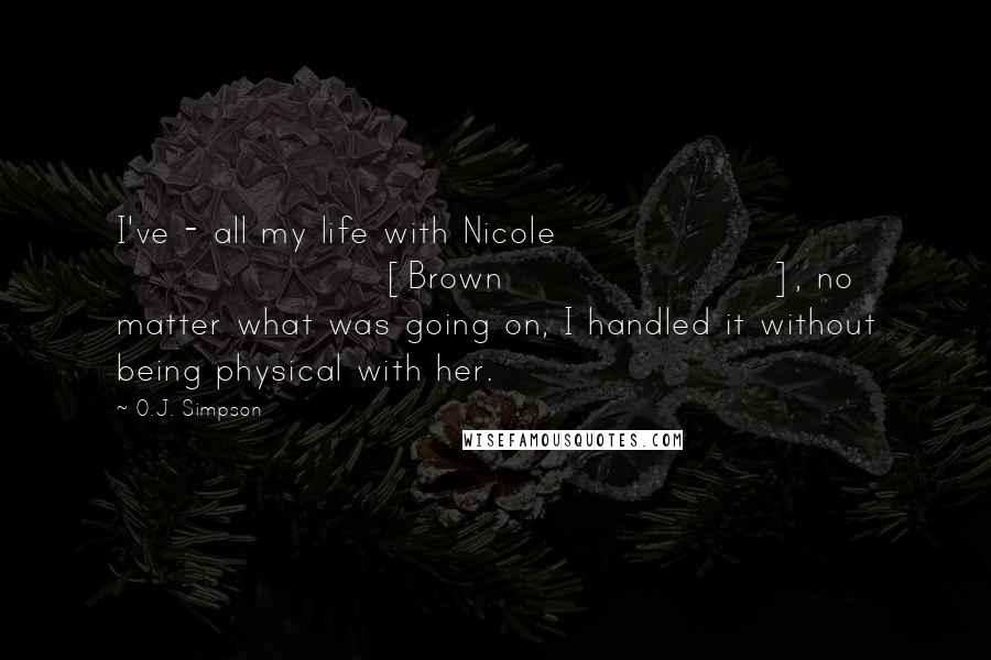 O.J. Simpson Quotes: I've - all my life with Nicole [Brown], no matter what was going on, I handled it without being physical with her.