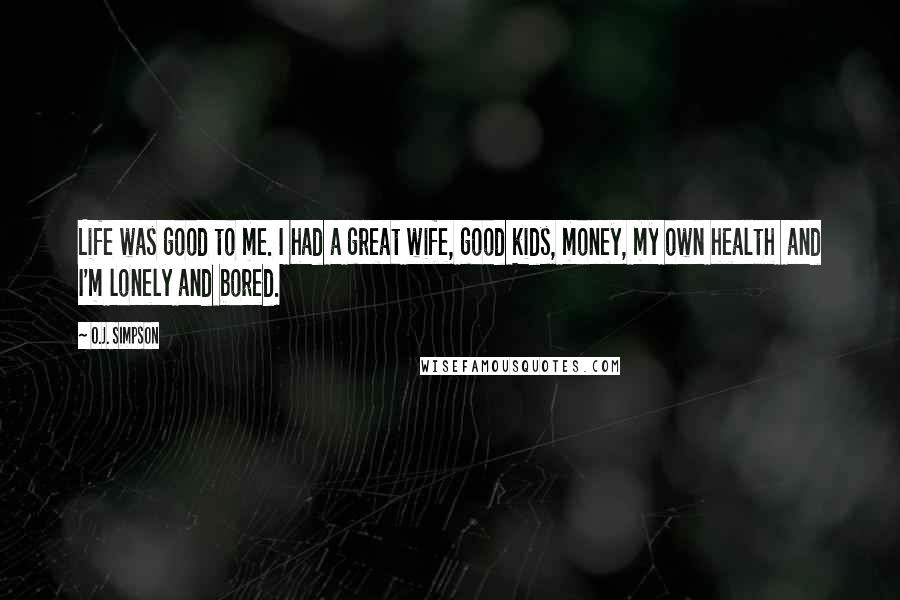 O.J. Simpson Quotes: Life was good to me. I had a great wife, good kids, money, my own health  and I'm lonely and bored.