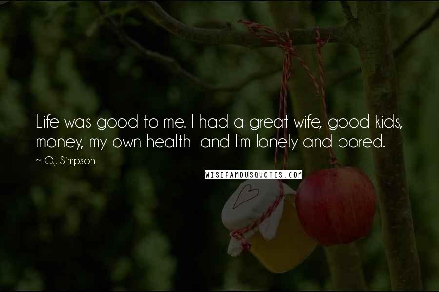 O.J. Simpson Quotes: Life was good to me. I had a great wife, good kids, money, my own health and I'm lonely and bored.