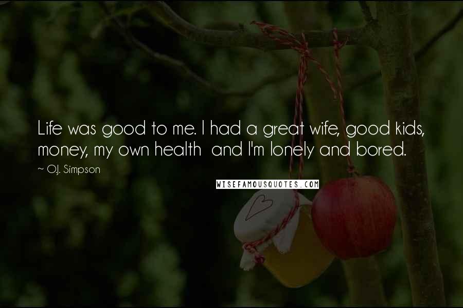 O.J. Simpson Quotes: Life was good to me. I had a great wife, good kids, money, my own health  and I'm lonely and bored.