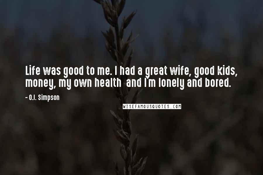 O.J. Simpson Quotes: Life was good to me. I had a great wife, good kids, money, my own health and I'm lonely and bored.