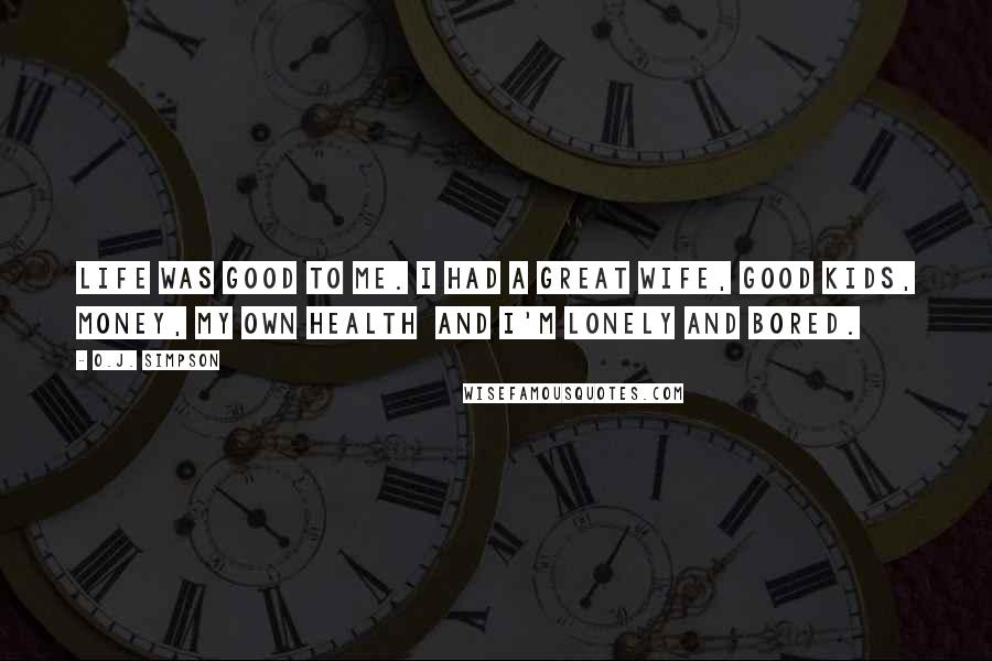 O.J. Simpson Quotes: Life was good to me. I had a great wife, good kids, money, my own health  and I'm lonely and bored.