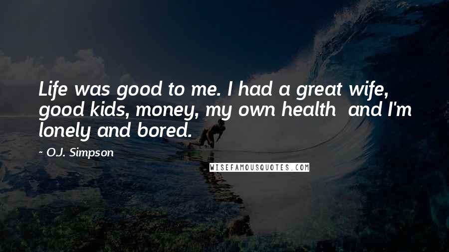 O.J. Simpson Quotes: Life was good to me. I had a great wife, good kids, money, my own health and I'm lonely and bored.