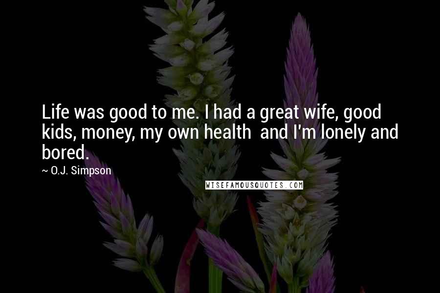 O.J. Simpson Quotes: Life was good to me. I had a great wife, good kids, money, my own health  and I'm lonely and bored.