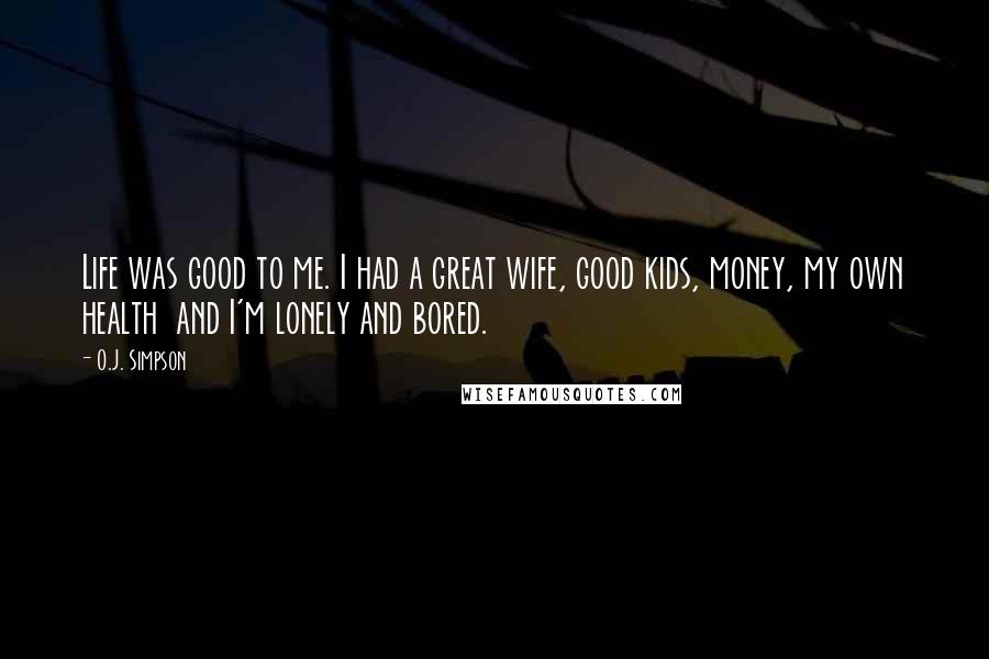 O.J. Simpson Quotes: Life was good to me. I had a great wife, good kids, money, my own health and I'm lonely and bored.