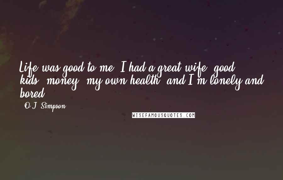 O.J. Simpson Quotes: Life was good to me. I had a great wife, good kids, money, my own health  and I'm lonely and bored.