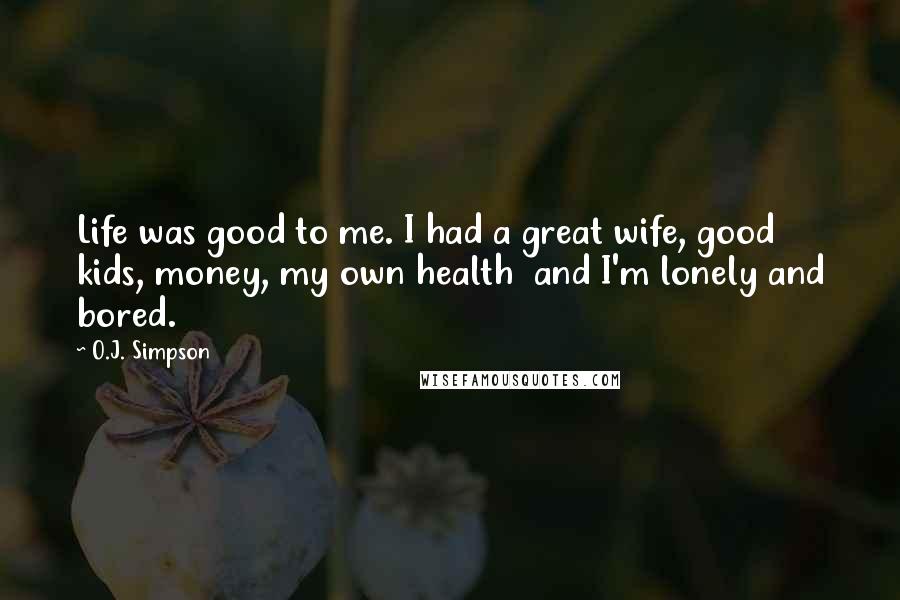 O.J. Simpson Quotes: Life was good to me. I had a great wife, good kids, money, my own health  and I'm lonely and bored.