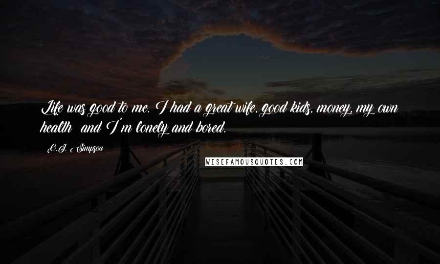 O.J. Simpson Quotes: Life was good to me. I had a great wife, good kids, money, my own health  and I'm lonely and bored.