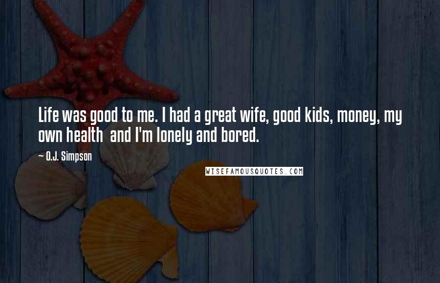 O.J. Simpson Quotes: Life was good to me. I had a great wife, good kids, money, my own health and I'm lonely and bored.