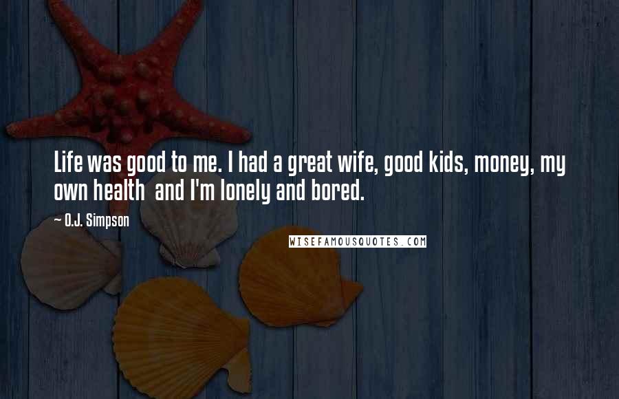 O.J. Simpson Quotes: Life was good to me. I had a great wife, good kids, money, my own health  and I'm lonely and bored.