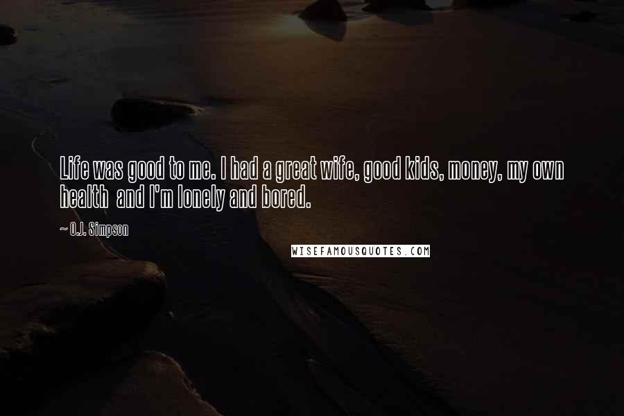 O.J. Simpson Quotes: Life was good to me. I had a great wife, good kids, money, my own health and I'm lonely and bored.