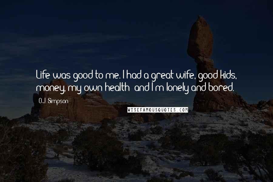 O.J. Simpson Quotes: Life was good to me. I had a great wife, good kids, money, my own health and I'm lonely and bored.
