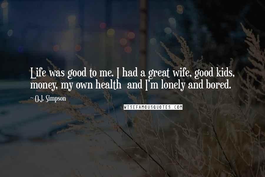 O.J. Simpson Quotes: Life was good to me. I had a great wife, good kids, money, my own health and I'm lonely and bored.