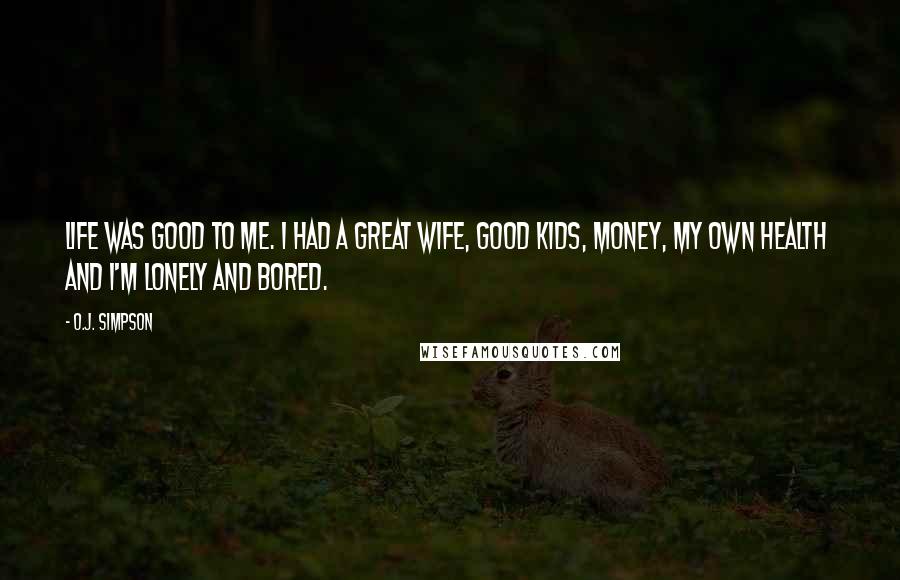 O.J. Simpson Quotes: Life was good to me. I had a great wife, good kids, money, my own health and I'm lonely and bored.