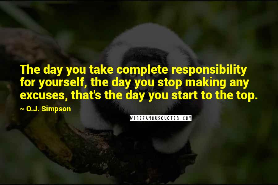 O.J. Simpson Quotes: The day you take complete responsibility for yourself, the day you stop making any excuses, that's the day you start to the top.