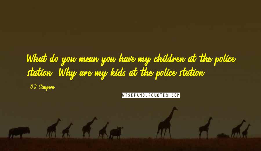 O.J. Simpson Quotes: What do you mean you have my children at the police station? Why are my kids at the police station?