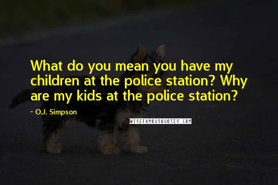 O.J. Simpson Quotes: What do you mean you have my children at the police station? Why are my kids at the police station?