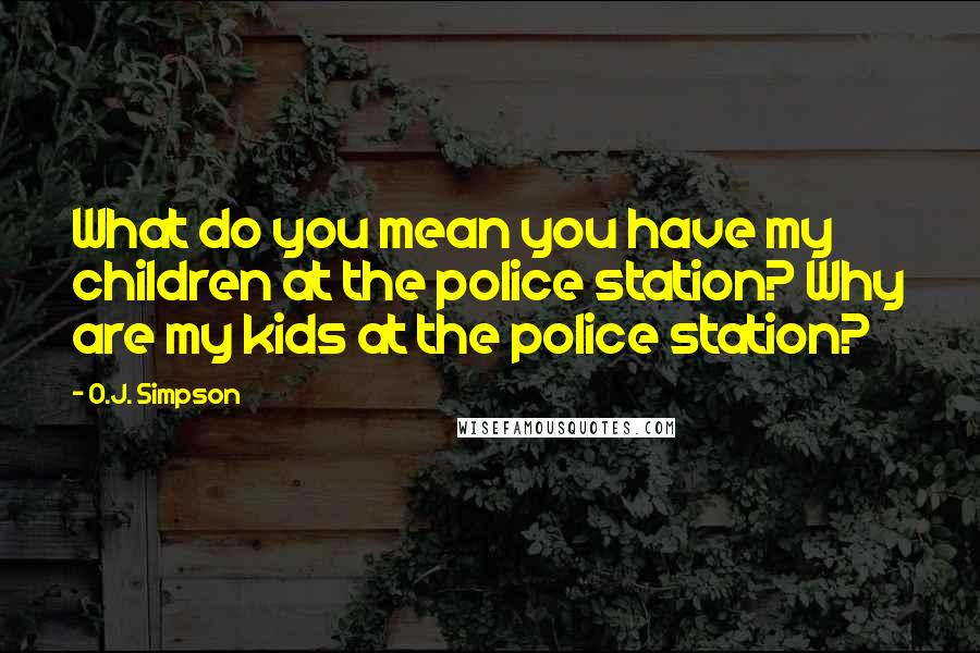 O.J. Simpson Quotes: What do you mean you have my children at the police station? Why are my kids at the police station?
