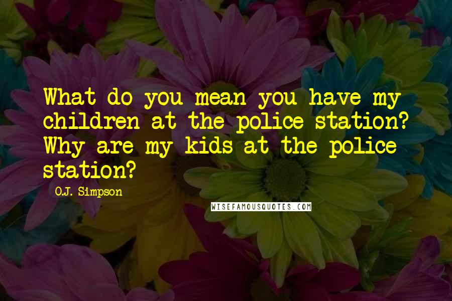 O.J. Simpson Quotes: What do you mean you have my children at the police station? Why are my kids at the police station?
