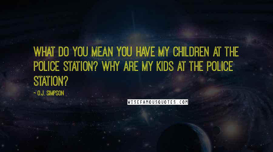 O.J. Simpson Quotes: What do you mean you have my children at the police station? Why are my kids at the police station?