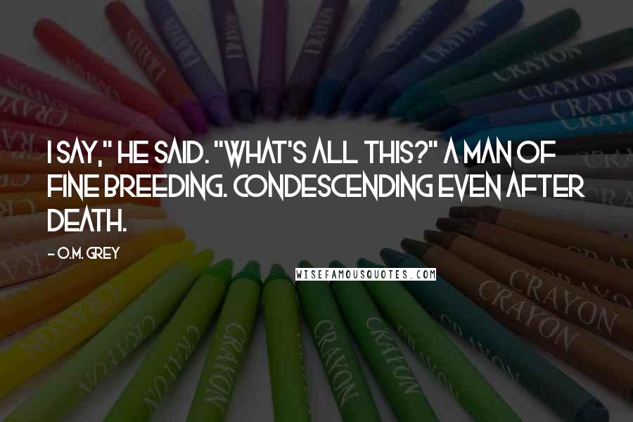 O.M. Grey Quotes: I say," he said. "What's all this?" A man of fine breeding. Condescending even after death.