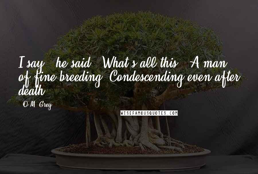 O.M. Grey Quotes: I say," he said. "What's all this?" A man of fine breeding. Condescending even after death.