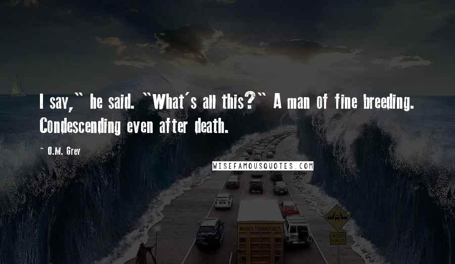 O.M. Grey Quotes: I say," he said. "What's all this?" A man of fine breeding. Condescending even after death.