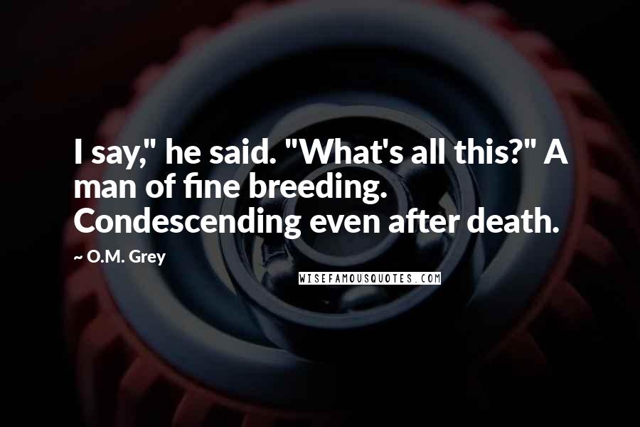 O.M. Grey Quotes: I say," he said. "What's all this?" A man of fine breeding. Condescending even after death.