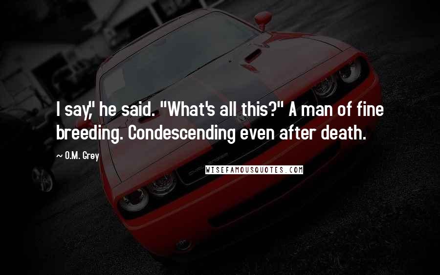 O.M. Grey Quotes: I say," he said. "What's all this?" A man of fine breeding. Condescending even after death.