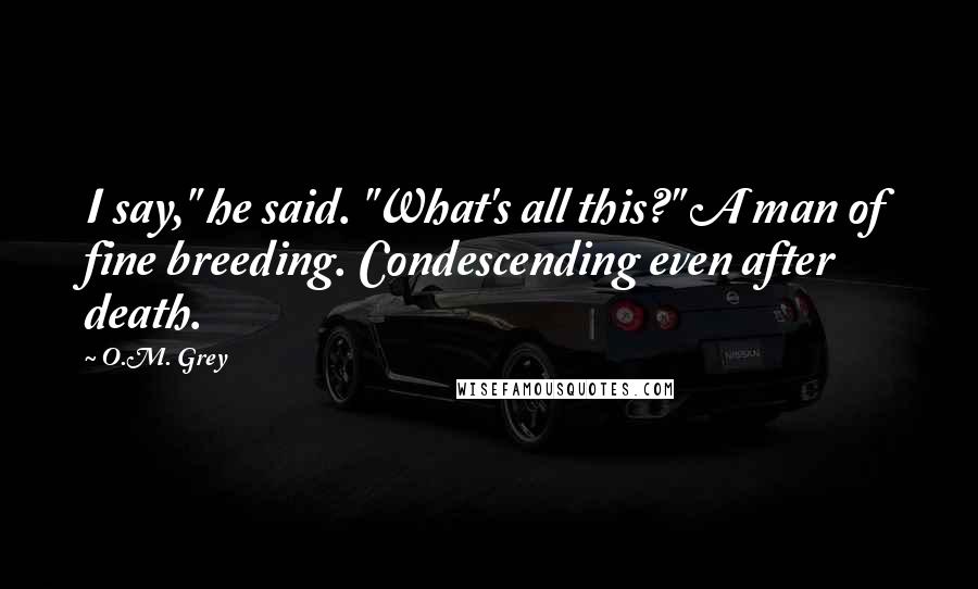 O.M. Grey Quotes: I say," he said. "What's all this?" A man of fine breeding. Condescending even after death.