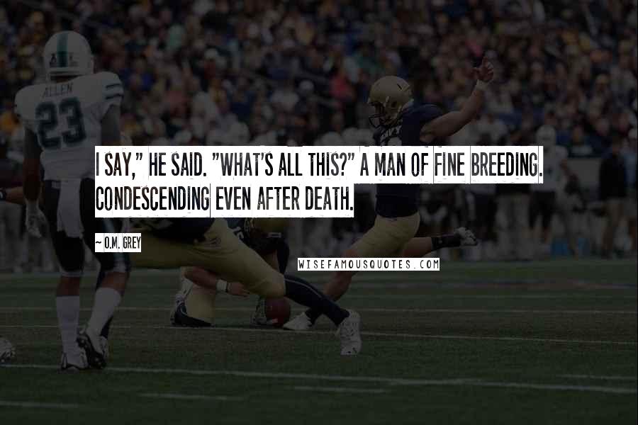 O.M. Grey Quotes: I say," he said. "What's all this?" A man of fine breeding. Condescending even after death.